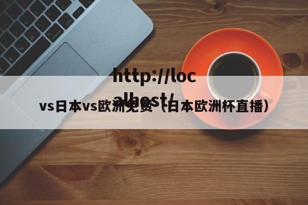 vs日本vs欧洲免费（日本欧洲杯直播）