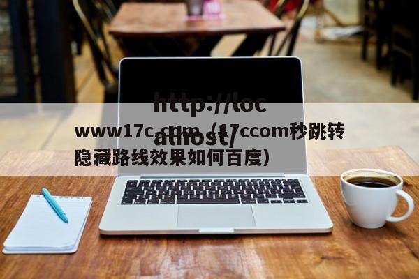 www17c.com（17ccom秒跳转隐藏路线效果如何百度）