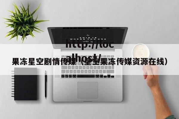 果冻星空剧情传媒（星空果冻传媒资源在线）